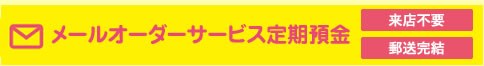 メールオーダーサービス定期預金　詳しくはこちら