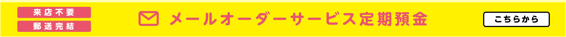 メールオーダーサービス定期預金　詳しくはこちら