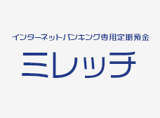 IB定期預金ミレッチ（インターネットバンキング専用定期預金）